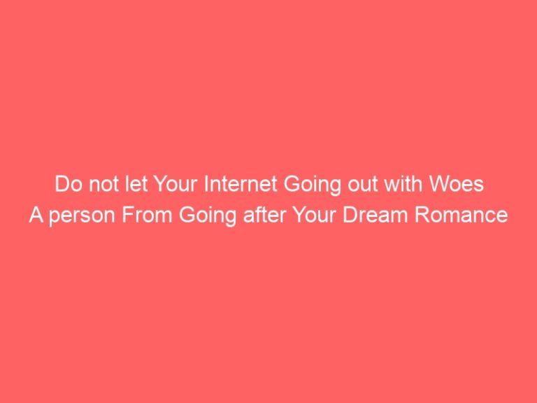 Do not let Your Internet Going out with Woes A person From Going after Your Dream Romance
